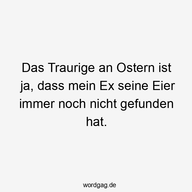 Das Traurige an Ostern ist ja, dass mein Ex seine Eier immer noch nicht gefunden hat.