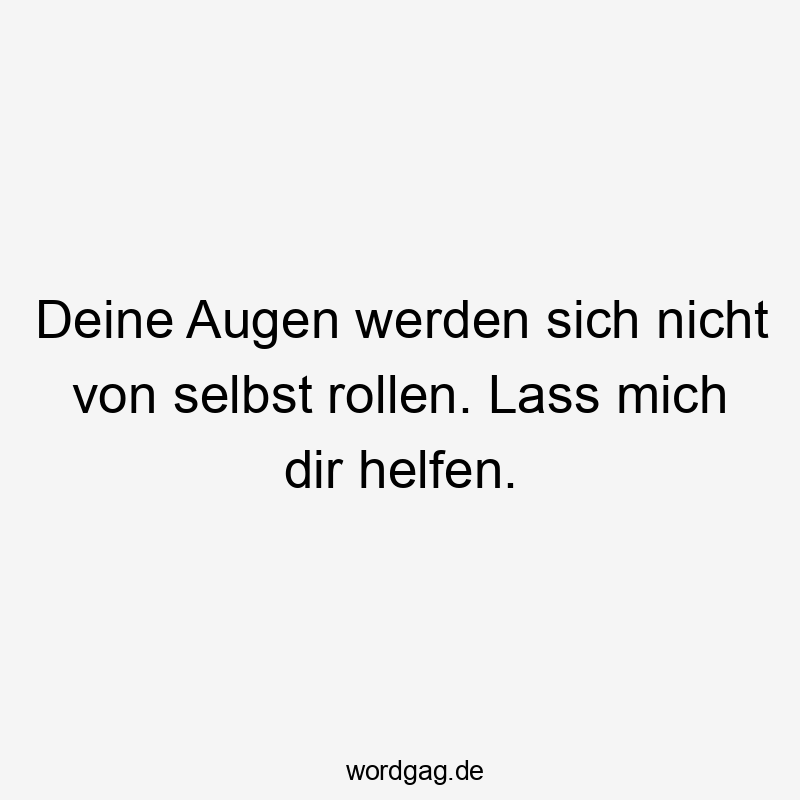 Deine Augen werden sich nicht von selbst rollen. Lass mich dir helfen.