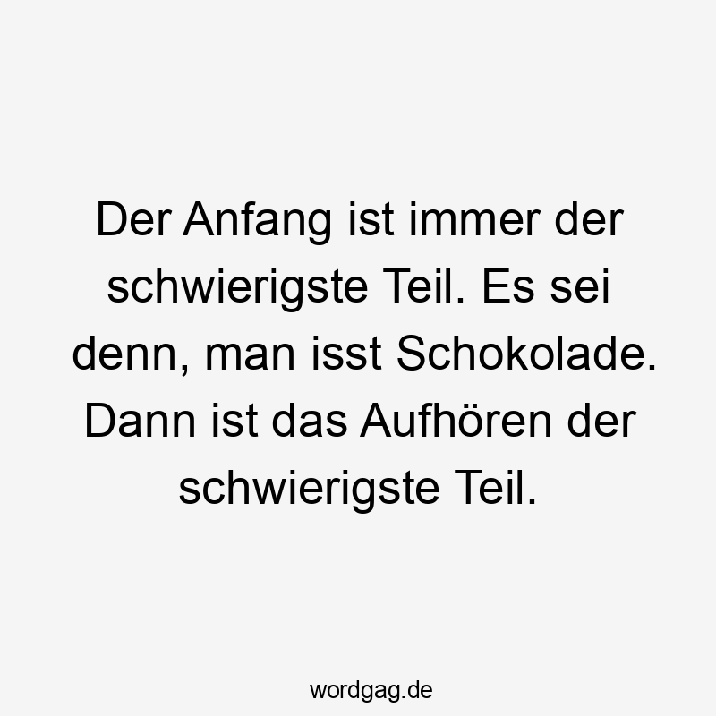 Der Anfang ist immer der schwierigste Teil. Es sei denn, man isst Schokolade. Dann ist das Aufhören der schwierigste Teil.