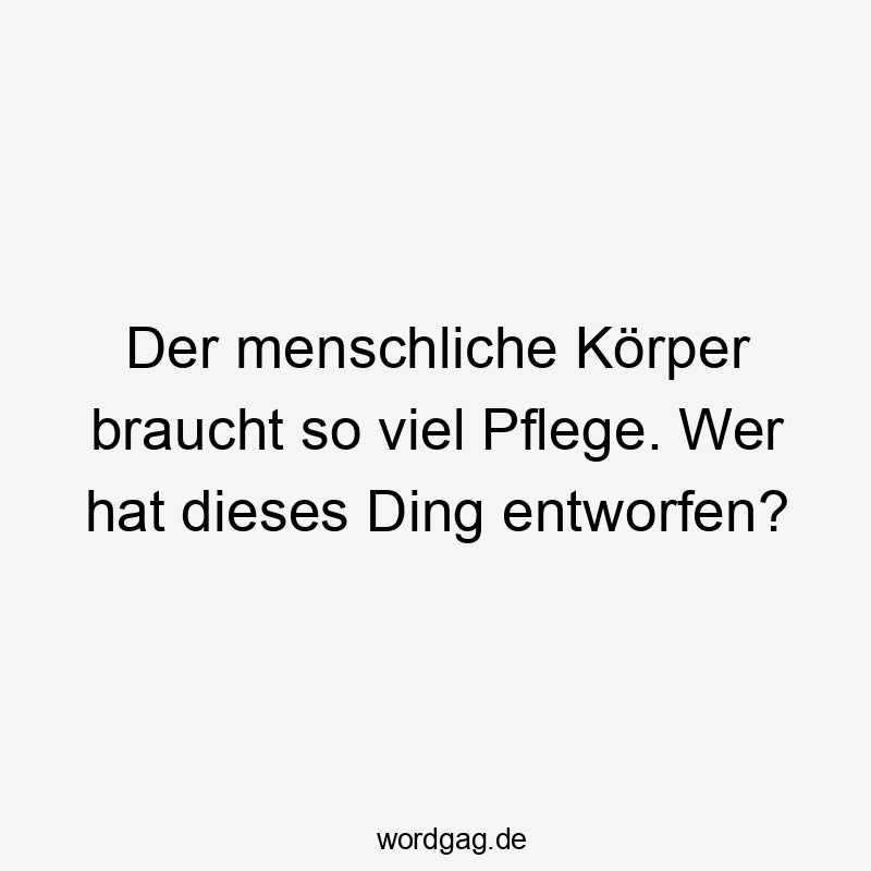 Lustige Sprüche: Fragen - Der menschliche Körper braucht so viel Pflege. Wer hat dieses Ding entworfen?