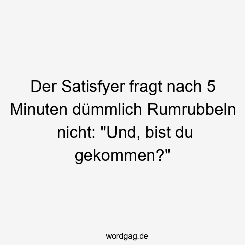 Der Satisfyer fragt nach 5 Minuten dümmlich Rumrubbeln nicht: „Und, bist du gekommen?“