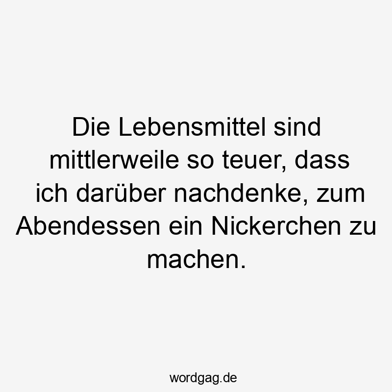 Die Lebensmittel sind mittlerweile so teuer, dass ich darüber nachdenke, zum Abendessen ein Nickerchen zu machen.