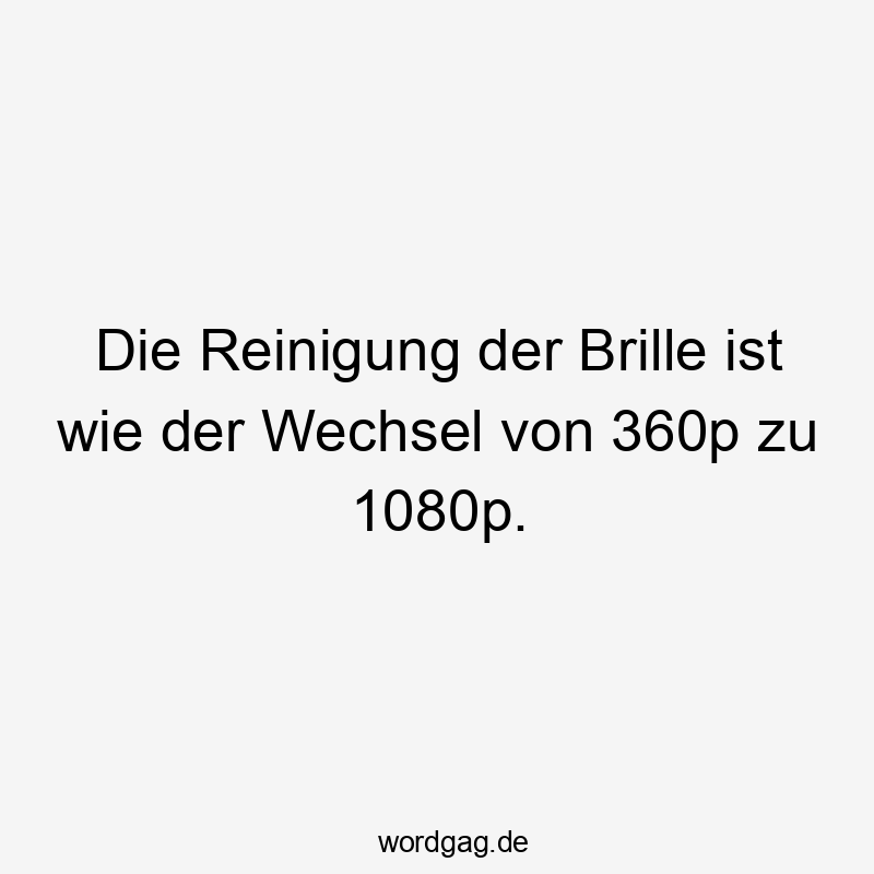 Die Reinigung der Brille ist wie der Wechsel von 360p zu 1080p.