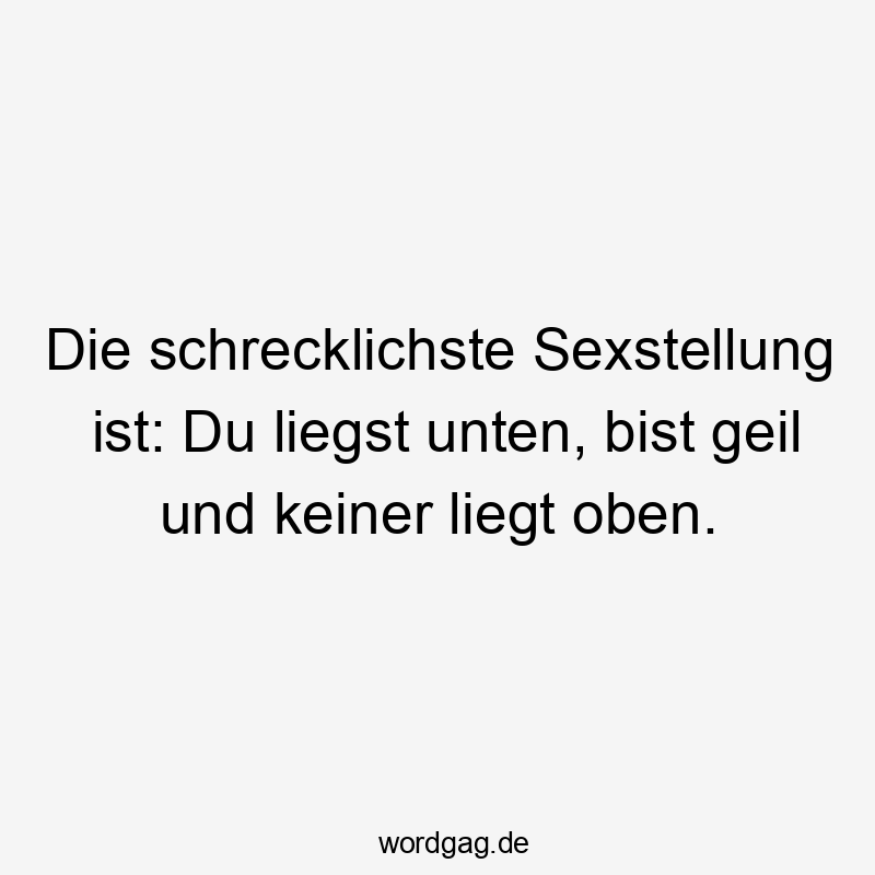 liegen - Die schrecklichste Sexstellung ist: Du liegst unten, bist geil und keiner liegt oben.