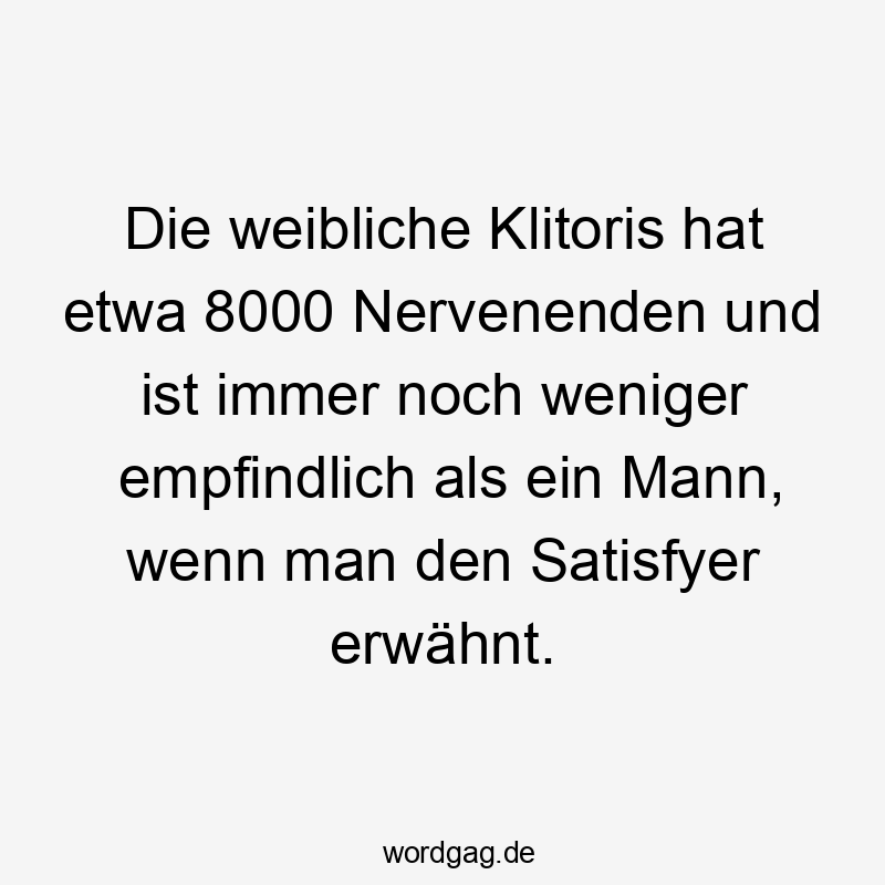 Die weibliche Klitoris hat etwa 8000 Nervenenden und ist immer noch weniger empfindlich als ein Mann, wenn man den Satisfyer erwähnt.