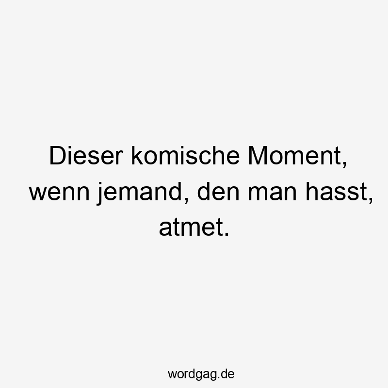 Dieser komische Moment, wenn jemand, den man hasst, atmet.