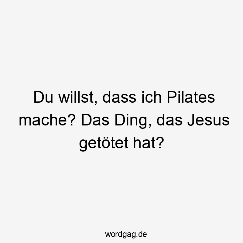 Du willst, dass ich Pilates mache? Das Ding, das Jesus getötet hat?