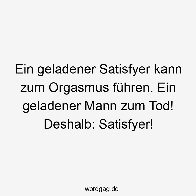 Ein geladener Satisfyer kann zum Orgasmus führen. Ein geladener Mann zum Tod! Deshalb: Satisfyer!