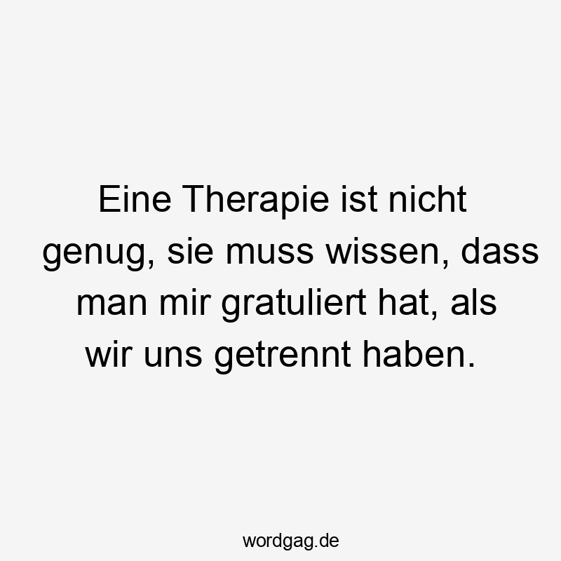Lustige Sprüche: gratulieren - Eine Therapie ist nicht genug, sie muss wissen, dass man mir gratuliert hat, als wir uns getrennt haben.