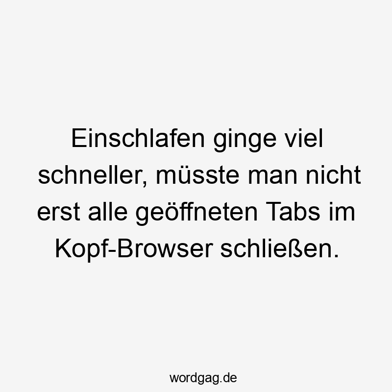 Einschlafen ginge viel schneller, müsste man nicht erst alle geöffneten Tabs im Kopf-Browser schließen.