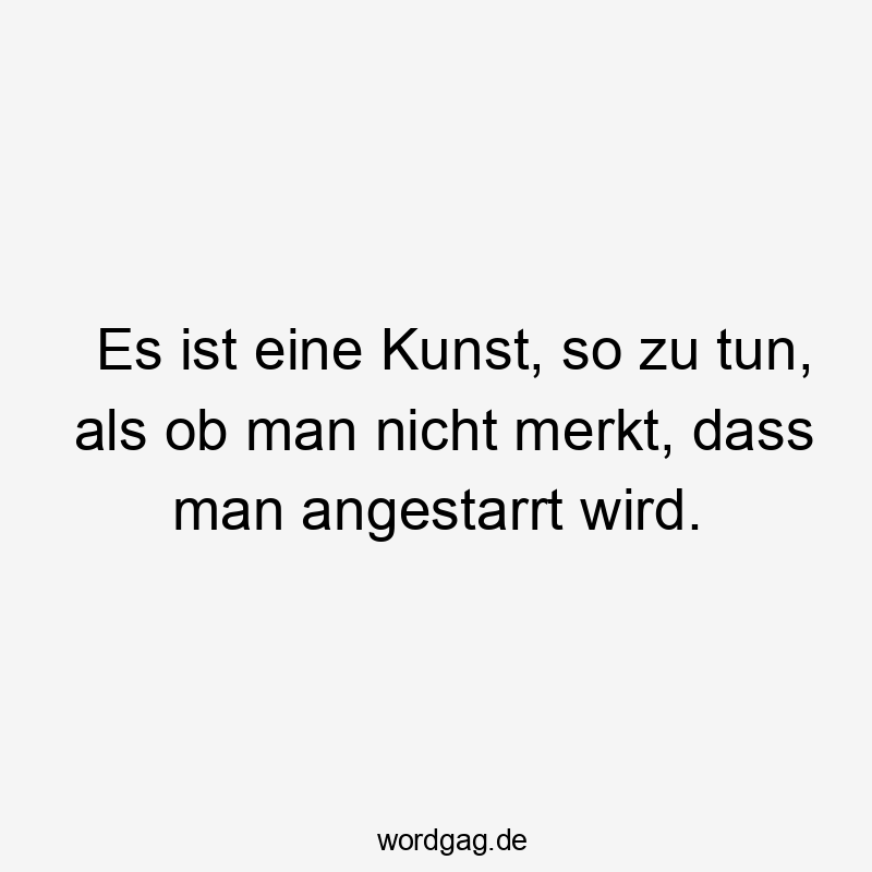 Es ist eine Kunst, so zu tun, als ob man nicht merkt, dass man angestarrt wird.