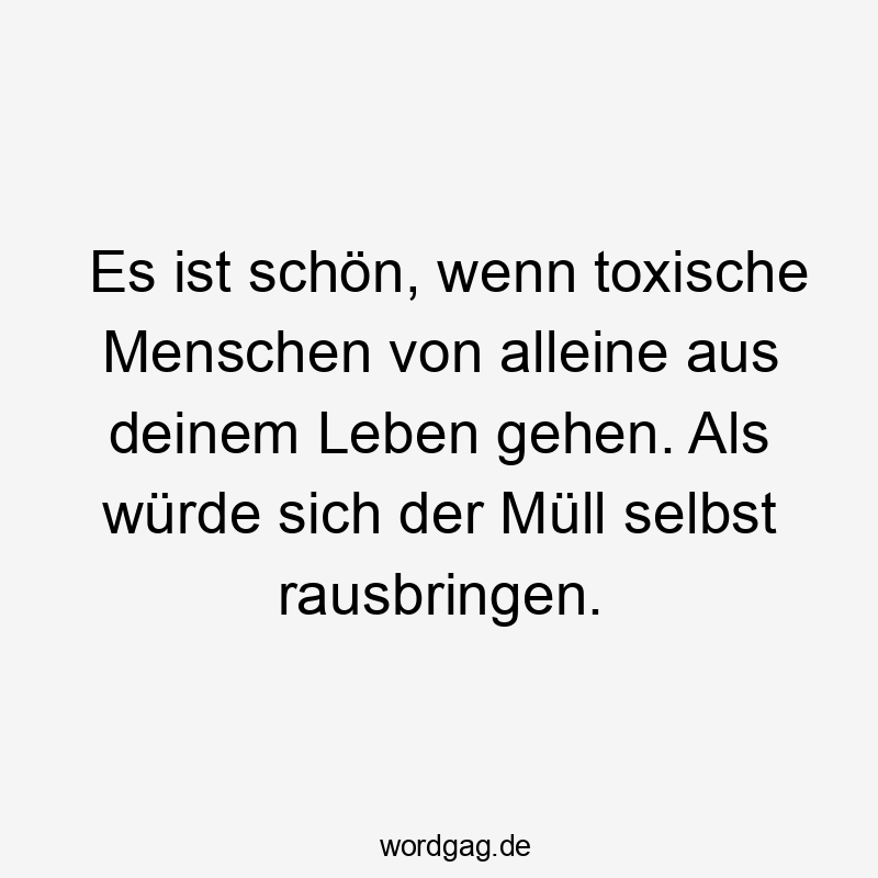 Es ist schön, wenn toxische Menschen von alleine aus deinem Leben gehen. Als würde sich der Müll selbst rausbringen.