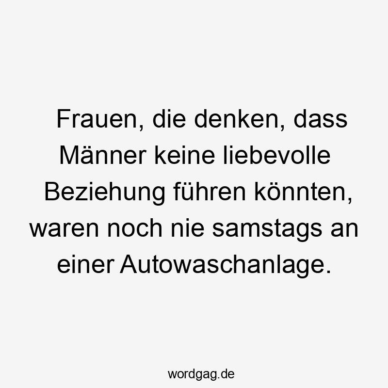 Lustige samstags Sprüche - Frauen, die denken, dass Männer keine liebevolle Beziehung führen könnten, waren noch nie samstags an einer Autowaschanlage.