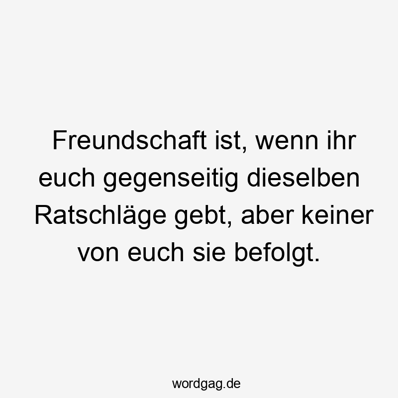 Lustige Sprüche: Freundschaft - Freundschaft ist, wenn ihr euch gegenseitig dieselben Ratschläge gebt, aber keiner von euch sie befolgt.