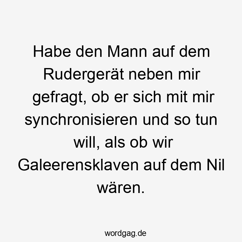 Lustige Rudergerät Sprüche - Habe den Mann auf dem Rudergerät neben mir gefragt, ob er sich mit mir synchronisieren und so tun will, als ob wir Galeerensklaven auf dem Nil wären.