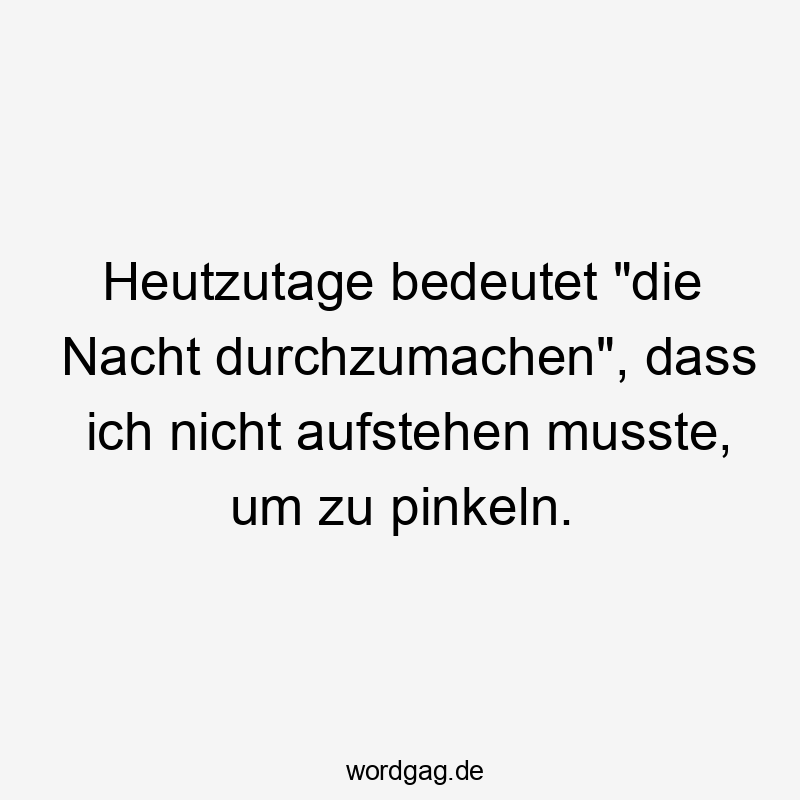 Heutzutage bedeutet „die Nacht durchzumachen“, dass ich nicht aufstehen musste, um zu pinkeln.