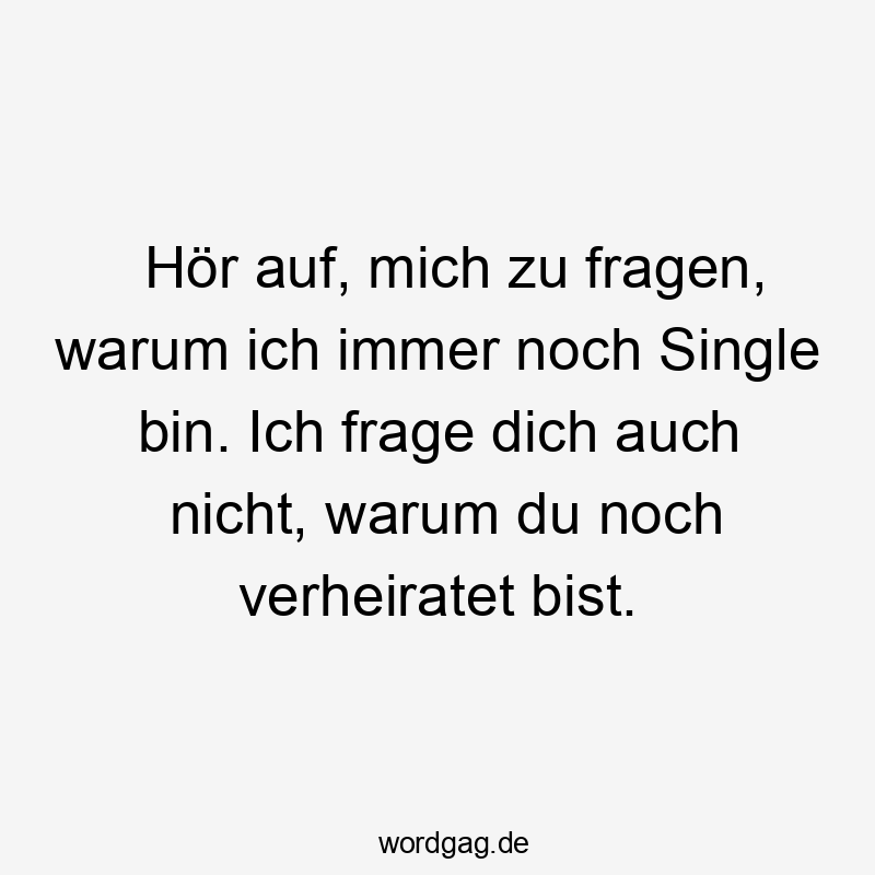 Hör auf, mich zu fragen, warum ich immer noch Single bin. Ich frage dich auch nicht, warum du noch verheiratet bist.