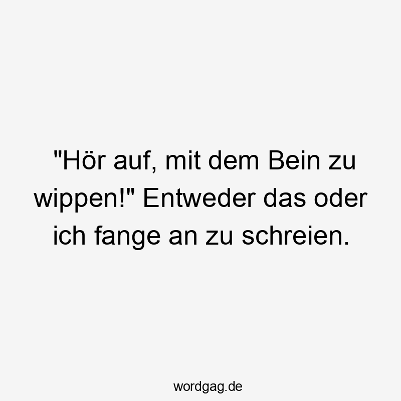 „Hör auf, mit dem Bein zu wippen!“ Entweder das oder ich fange an zu schreien.