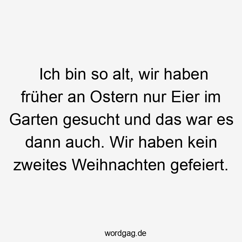 Lustige Sprüche: Kindheit - Ich bin so alt, wir haben früher an Ostern nur Eier im Garten gesucht und das war es dann auch. Wir haben kein zweites Weihnachten gefeiert.