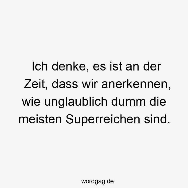 Lustige Sprüche: unglaublich - Ich denke, es ist an der Zeit, dass wir anerkennen, wie unglaublich dumm die meisten Superreichen sind.
