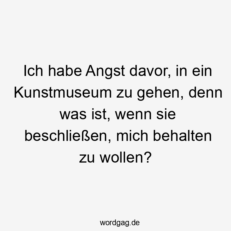 Ich habe Angst davor, in ein Kunstmuseum zu gehen, denn was ist, wenn sie beschließen, mich behalten zu wollen?