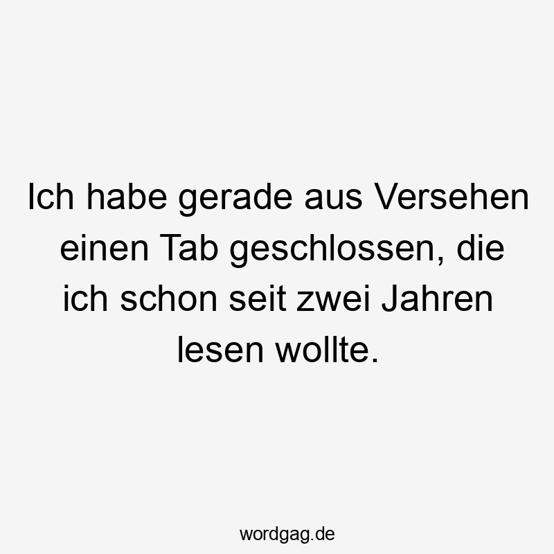 Ich habe gerade aus Versehen einen Tab geschlossen, die ich schon seit zwei Jahren lesen wollte.