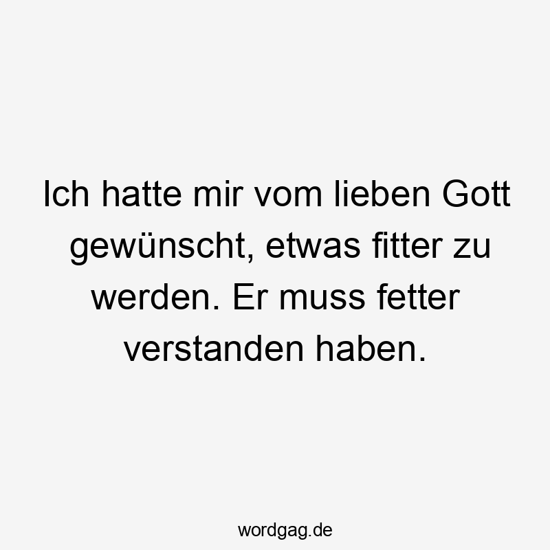 Lustige Sprüche: Lachen - Ich hatte mir vom lieben Gott gewünscht, etwas fitter zu werden. Er muss fetter verstanden haben.