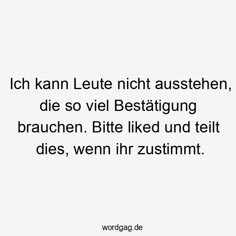 Ich kann Leute nicht ausstehen, die so viel Bestätigung brauchen. Bitte liked und teilt dies, wenn ihr zustimmt.