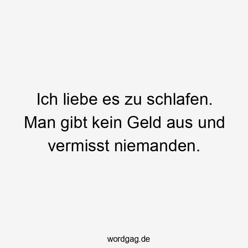 Ich liebe es zu schlafen. Man gibt kein Geld aus und vermisst niemanden.