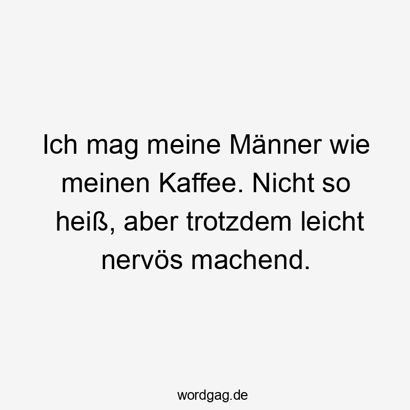 Ich mag meine Männer wie meinen Kaffee. Nicht so heiß, aber trotzdem leicht nervös machend.