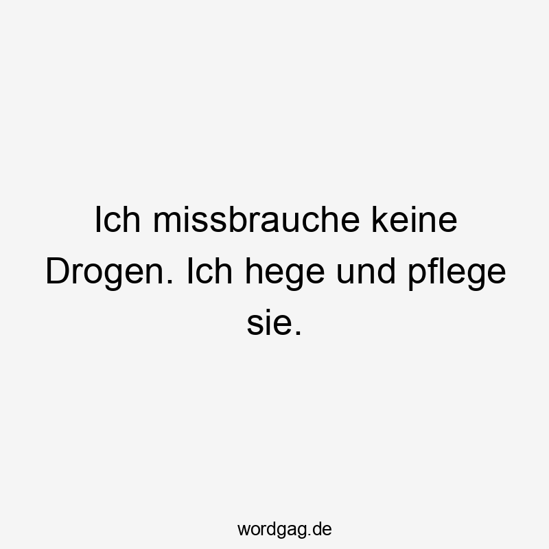 Ich missbrauche keine Drogen. Ich hege und pflege sie.