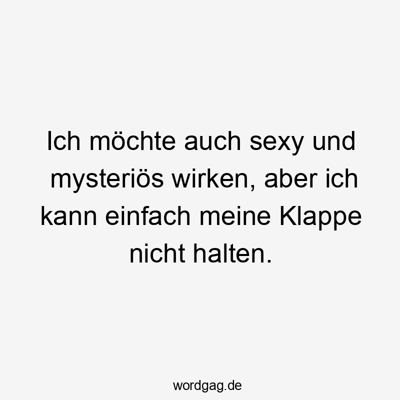 Ich möchte auch sexy und mysteriös wirken, aber ich kann einfach meine Klappe nicht halten.