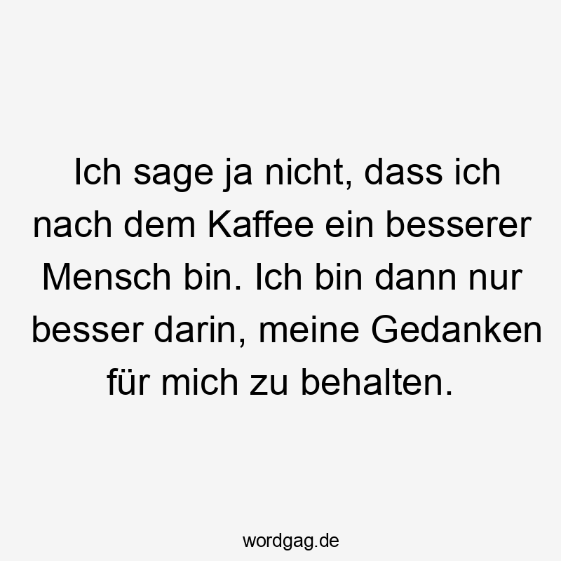 Ich sage ja nicht, dass ich nach dem Kaffee ein besserer Mensch bin. Ich bin dann nur besser darin, meine Gedanken für mich zu behalten.