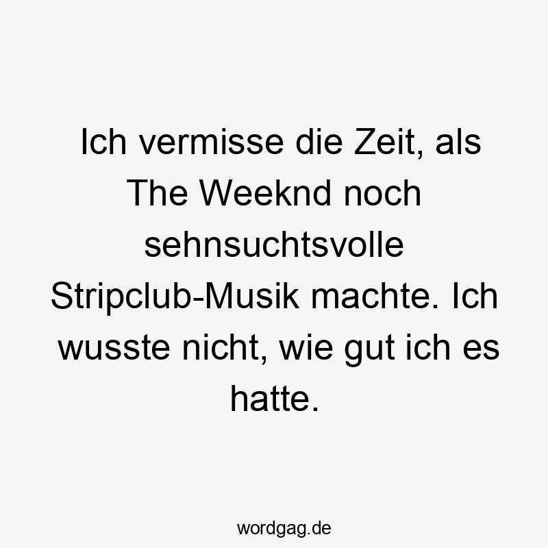 Lustige gute alte Zeiten Sprüche - Ich vermisse die Zeit, als The Weeknd noch sehnsuchtsvolle Stripclub-Musik machte. Ich wusste nicht, wie gut ich es hatte.
