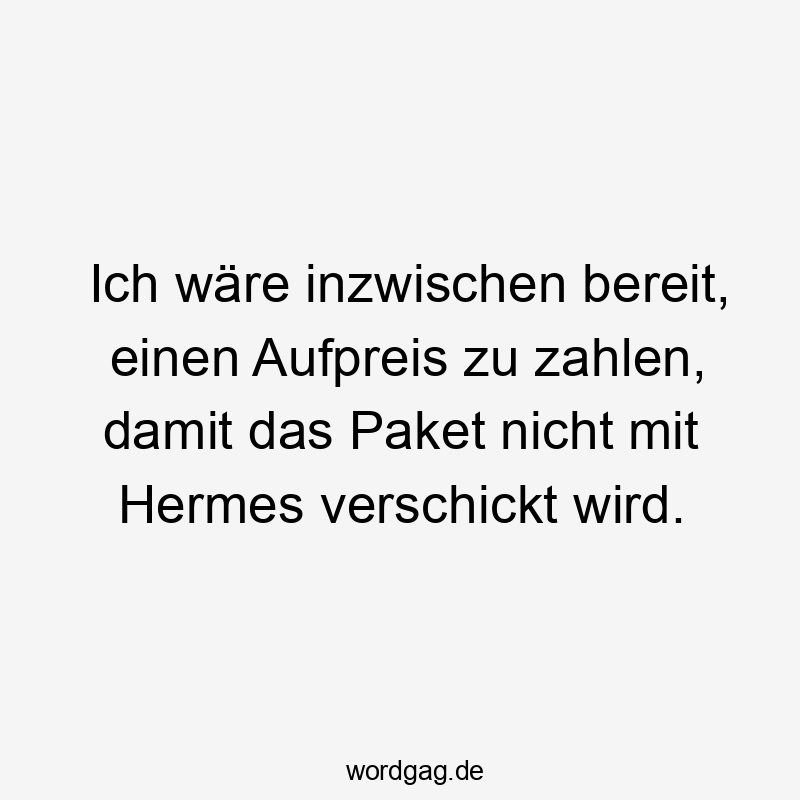 14 Lustige Paket Sprüche - Ich wäre inzwischen bereit, einen Aufpreis zu zahlen, damit das Paket nicht mit Hermes verschickt wird.