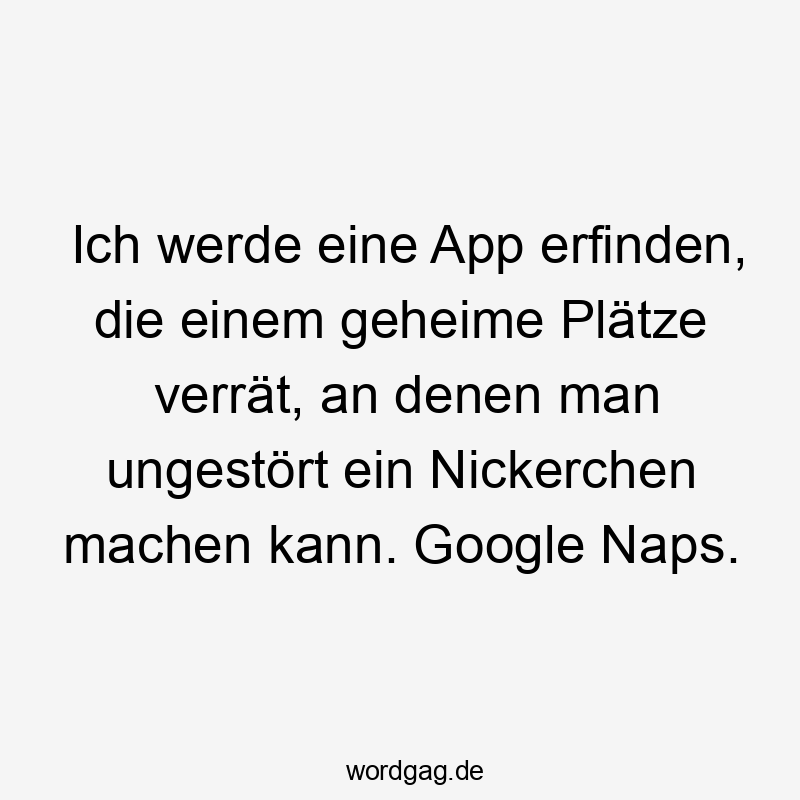Ich werde eine App erfinden, die einem geheime Plätze verrät, an denen man ungestört ein Nickerchen machen kann. Google Naps.