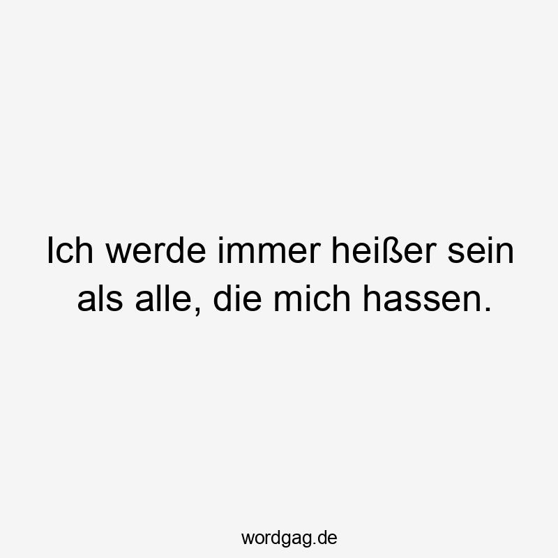 Ich werde immer heißer sein als alle, die mich hassen.