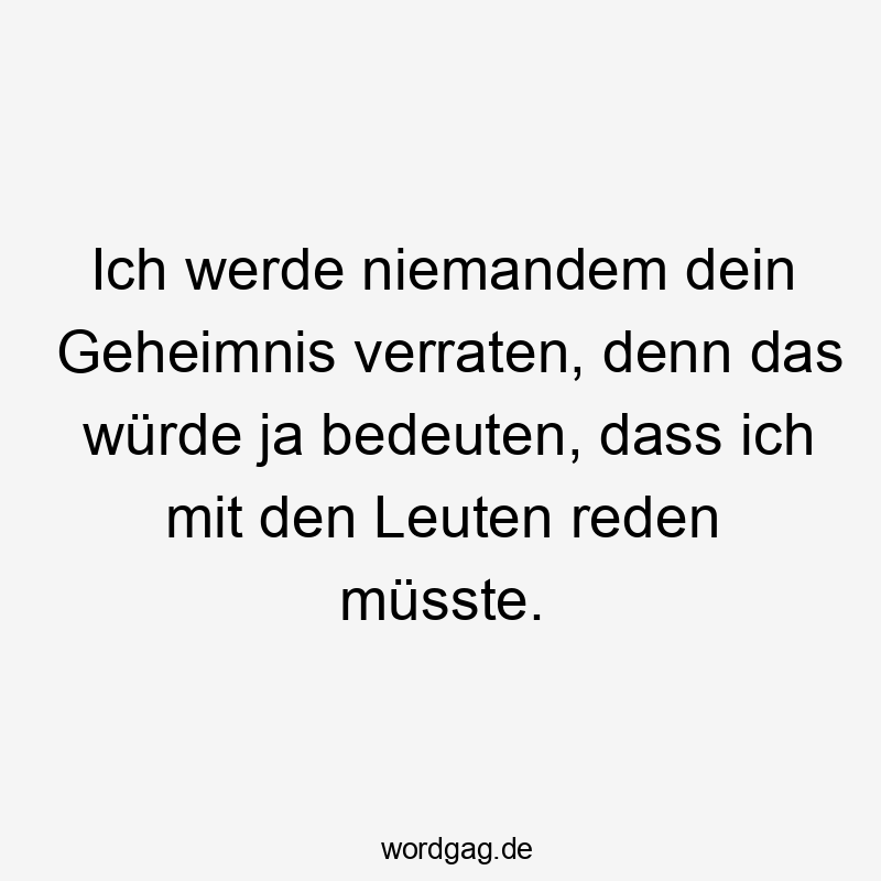Ich werde niemandem dein Geheimnis verraten, denn das würde ja bedeuten, dass ich mit den Leuten reden müsste.