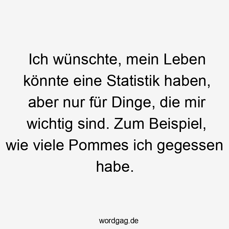 Lustige Sprüche: Pommes - Ich wünschte, mein Leben könnte eine Statistik haben, aber nur für Dinge, die mir wichtig sind. Zum Beispiel, wie viele Pommes ich gegessen habe.
