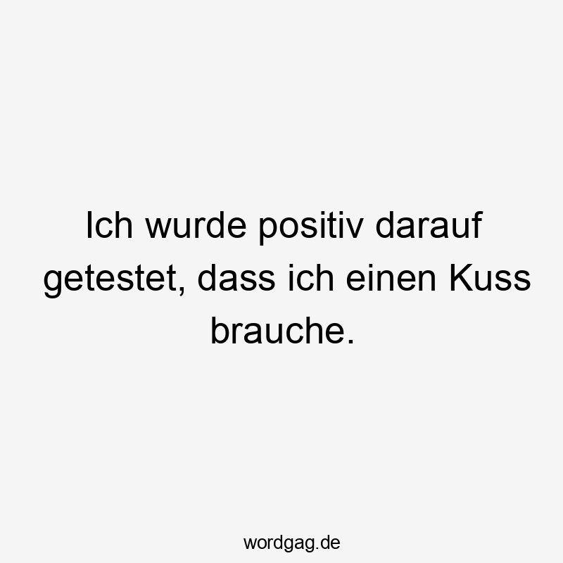 11 Lustige positiv Sprüche - Ich wurde positiv darauf getestet, dass ich einen Kuss brauche.