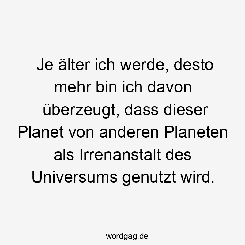 Lustige Planet Sprüche - Je älter ich werde, desto mehr bin ich davon überzeugt, dass dieser Planet von anderen Planeten als Irrenanstalt des Universums genutzt wird.