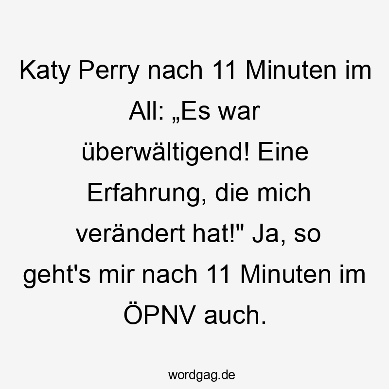 All - Katy Perry nach 11 Minuten im All: „Es war überwältigend! Eine Erfahrung, die mich verändert hat!“ Ja, so geht’s mir nach 11 Minuten im ÖPNV auch.