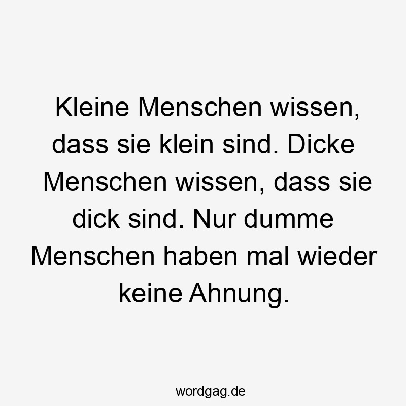 Lustige Sprüche: Wissen - Kleine Menschen wissen, dass sie klein sind. Dicke Menschen wissen, dass sie dick sind. Nur dumme Menschen haben mal wieder keine Ahnung.