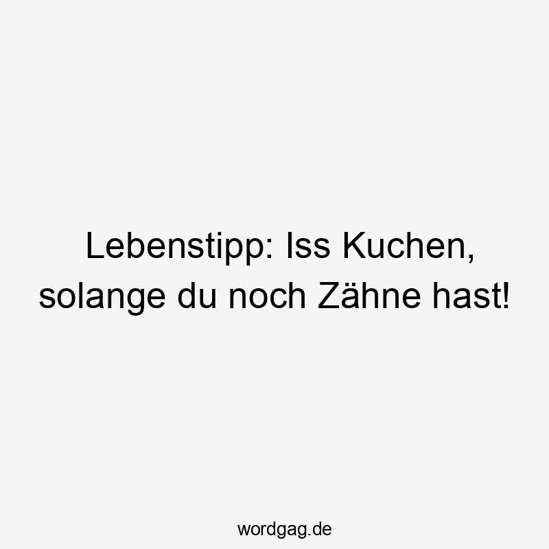 Lebenstipp: Iss Kuchen, solange du noch Zähne hast!