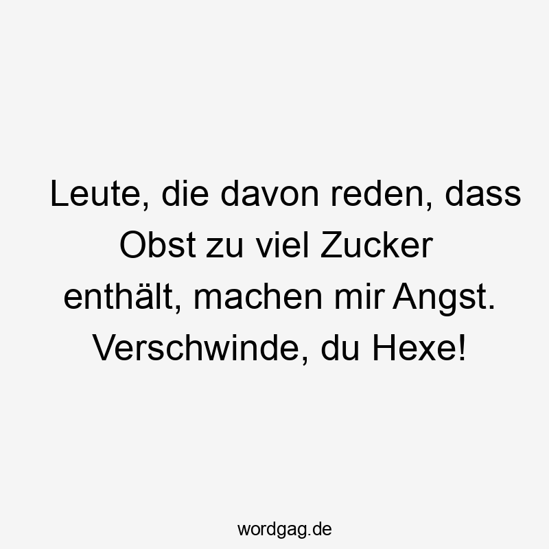 Zucker - Leute, die davon reden, dass Obst zu viel Zucker enthält, machen mir Angst. Verschwinde, du Hexe!