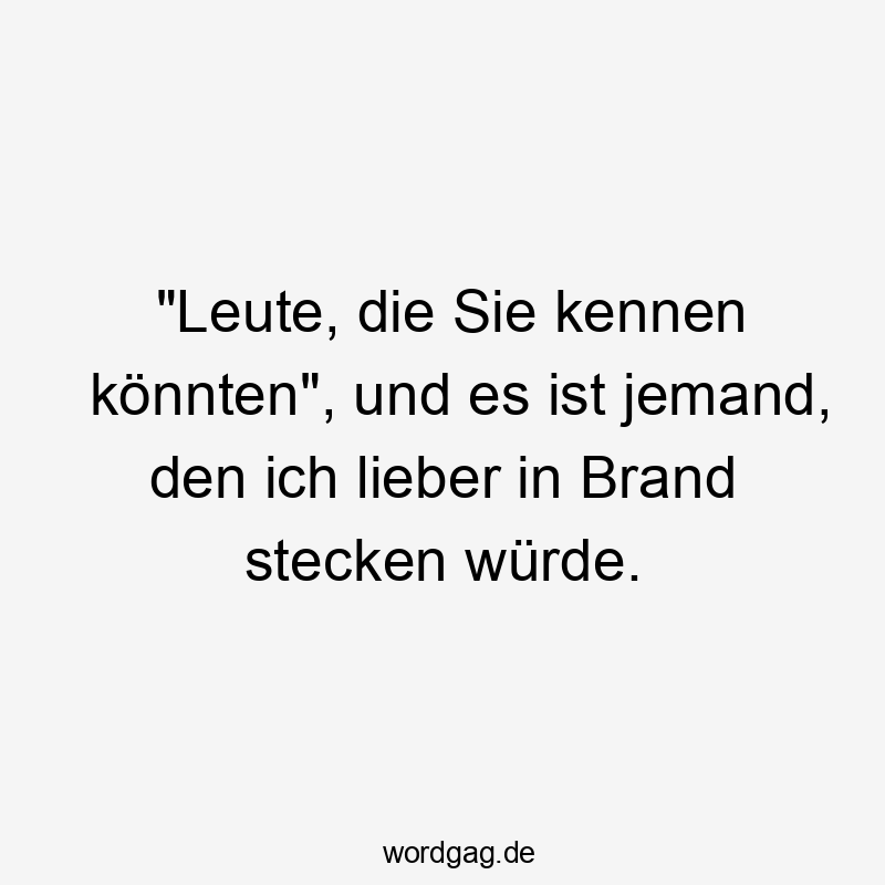 „Leute, die Sie kennen könnten“, und es ist jemand, den ich lieber in Brand stecken würde.