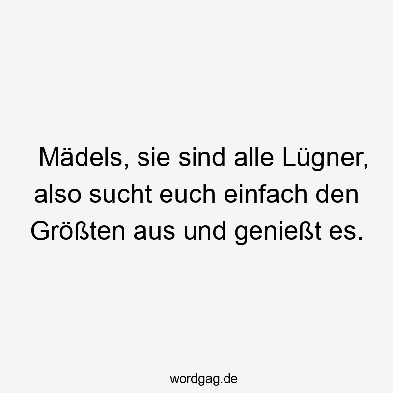 Mädels, sie sind alle Lügner, also sucht euch einfach den Größten aus und genießt es.