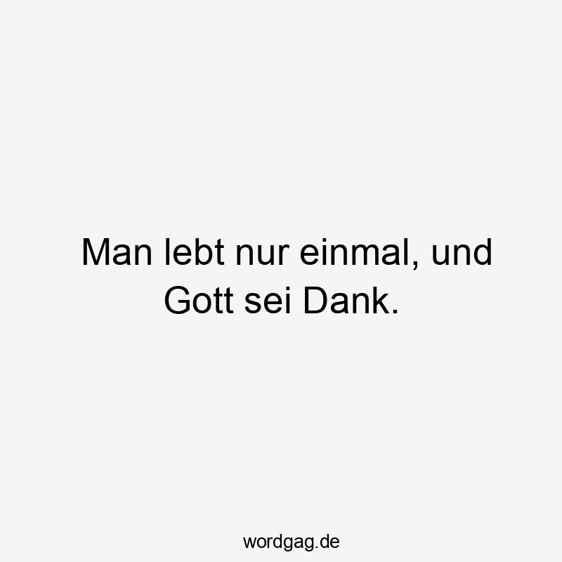 Man lebt nur einmal, und Gott sei Dank.