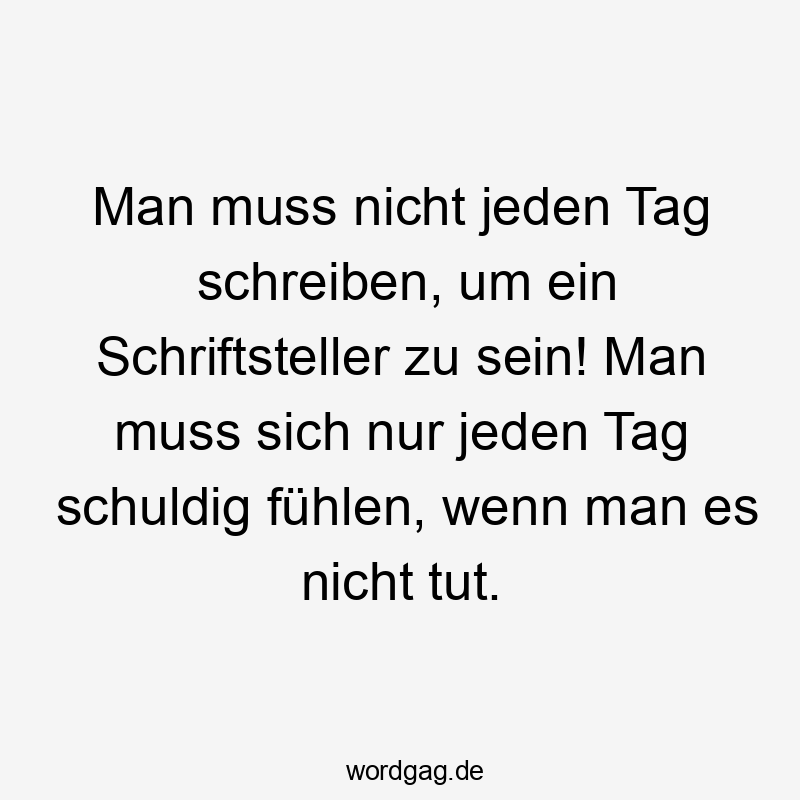Man muss nicht jeden Tag schreiben, um ein Schriftsteller zu sein! Man muss sich nur jeden Tag schuldig fühlen, wenn man es nicht tut.