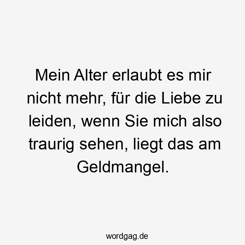 Mein Alter erlaubt es mir nicht mehr, für die Liebe zu leiden, wenn Sie mich also traurig sehen, liegt das am Geldmangel.
